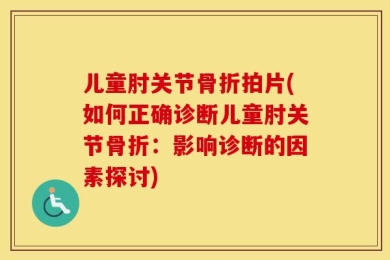 儿童肘关节骨折拍片(如何正确诊断儿童肘关节骨折：影响诊断的因素探讨)