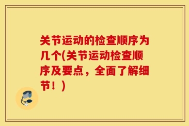 关节运动的检查顺序为几个(关节运动检查顺序及要点，全面了解细节！)