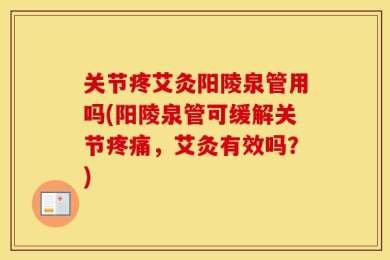 关节疼艾灸阳陵泉管用吗(阳陵泉管可缓解关节疼痛，艾灸有效吗？)