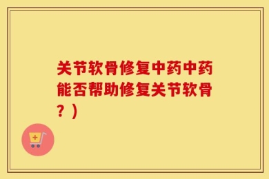 关节软骨修复中药中药能否帮助修复关节软骨？)