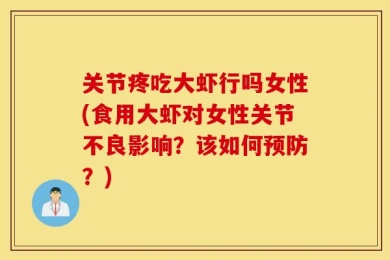关节疼吃大虾行吗女性(食用大虾对女性关节不良影响？该如何预防？)