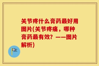 关节疼什么膏药最好用图片(关节疼痛，哪种膏药最有效？——图片解析)