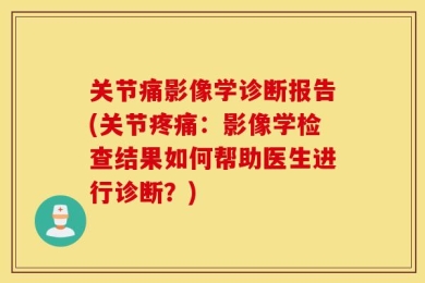 关节痛影像学诊断报告(关节疼痛：影像学检查结果如何帮助医生进行诊断？)