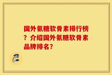 国外氨糖软骨素排行榜？介绍国外氨糖软骨素品牌排名？