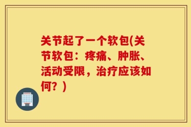 关节起了一个软包(关节软包：疼痛、肿胀、活动受限，治疗应该如何？)