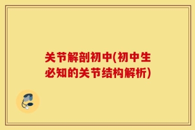 关节解剖初中(初中生必知的关节结构解析)