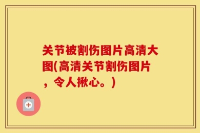 关节被割伤图片高清大图(高清关节割伤图片，令人揪心。)