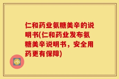 仁和药业氨糖美辛的说明书(仁和药业发布氨糖美辛说明书，安全用药更有保障)