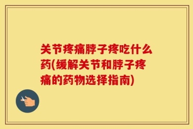 关节疼痛脖子疼吃什么药(缓解关节和脖子疼痛的药物选择指南)