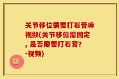 关节移位需要打石膏嘛视频(关节移位需固定, 是否需要打石膏？-视频)