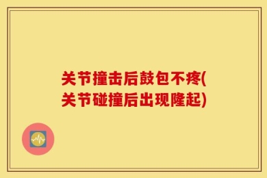 关节撞击后鼓包不疼(关节碰撞后出现隆起)