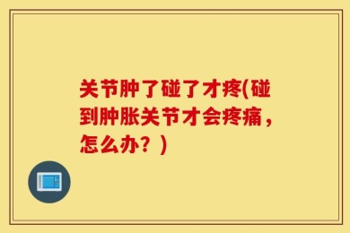 关节肿了碰了才疼(碰到肿胀关节才会疼痛，怎么办？)