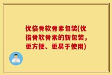 优倍骨软骨素包装(优倍骨软骨素的新包装，更方便、更易于使用)