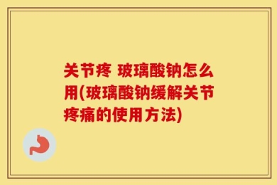关节疼 玻璃酸钠怎么用(玻璃酸钠缓解关节疼痛的使用方法)