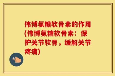 伟博氨糖软骨素的作用(伟博氨糖软骨素：保护关节软骨，缓解关节疼痛)