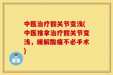 中医治疗髋关节变浅(中医推拿治疗髋关节变浅，缓解酸痛不必手术)
