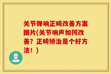 关节弹响正畸改善方案图片(关节响声如何改善？正畸矫治是个好方法！)