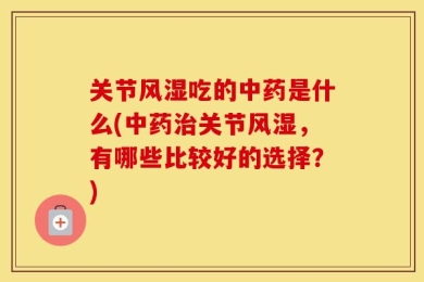 关节风湿吃的中药是什么(中药治关节风湿，有哪些比较好的选择？)