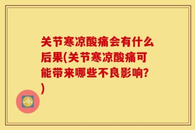关节寒凉酸痛会有什么后果(关节寒凉酸痛可能带来哪些不良影响？)