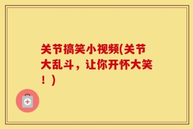 关节搞笑小视频(关节大乱斗，让你开怀大笑！)