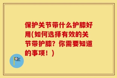 保护关节带什么护膝好用(如何选择有效的关节带护膝？你需要知道的事项！)