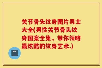 关节骨头纹身图片男士大全(男性关节骨头纹身图案全集，带你领略最炫酷的纹身艺术.)