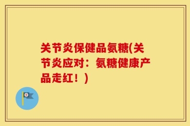 关节炎保健品氨糖(关节炎应对：氨糖健康产品走红！)