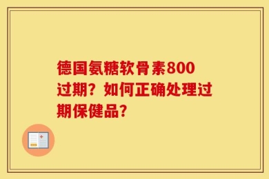 德国氨糖软骨素800过期？如何正确处理过期保健品？