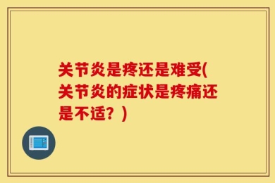 关节炎是疼还是难受(关节炎的症状是疼痛还是不适？)
