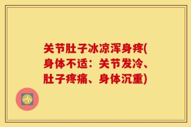 关节肚子冰凉浑身疼(身体不适：关节发冷、肚子疼痛、身体沉重)