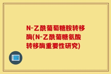 N-乙酰葡萄糖胺转移酶(N-乙酰葡糖氨酸转移酶重要性研究)