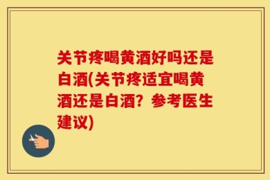 关节疼喝黄酒好吗还是白酒(关节疼适宜喝黄酒还是白酒？参考医生建议)