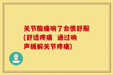 关节酸痛响了会很舒服(舒适疼痛  通过响声缓解关节疼痛)