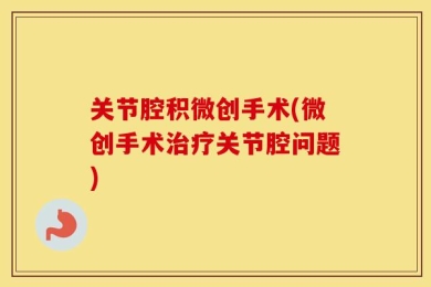 关节腔积微创手术(微创手术治疗关节腔问题)