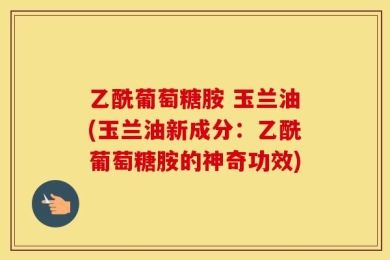 乙酰葡萄糖胺 玉兰油(玉兰油新成分：乙酰葡萄糖胺的神奇功效)
