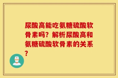 尿酸高能吃氨糖硫酸软骨素吗？解析尿酸高和氨糖硫酸软骨素的关系？