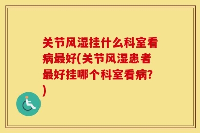 关节风湿挂什么科室看病最好(关节风湿患者最好挂哪个科室看病？)