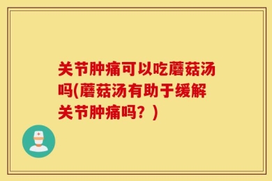 关节肿痛可以吃蘑菇汤吗(蘑菇汤有助于缓解关节肿痛吗？)