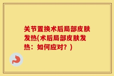 关节置换术后局部皮肤发热(术后局部皮肤发热：如何应对？)