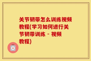 关节韧带怎么训练视频教程(学习如何进行关节韧带训练 - 视频教程)