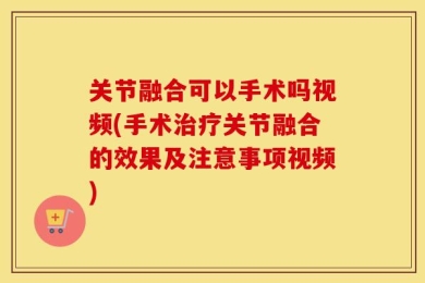 关节融合可以手术吗视频(手术治疗关节融合的效果及注意事项视频)