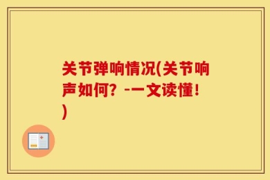 关节弹响情况(关节响声如何？-一文读懂！)