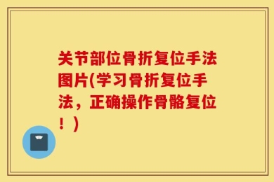 关节部位骨折复位手法图片(学习骨折复位手法，正确操作骨骼复位！)