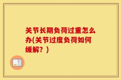 关节长期负荷过重怎么办(关节过度负荷如何缓解？)