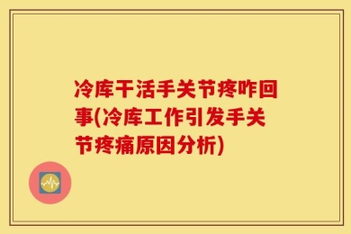 冷库干活手关节疼咋回事(冷库工作引发手关节疼痛原因分析)