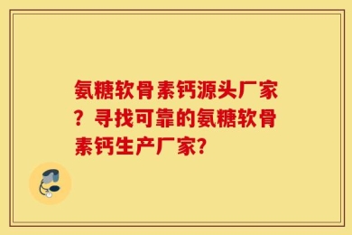 氨糖软骨素钙源头厂家？寻找可靠的氨糖软骨素钙生产厂家？
