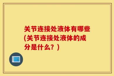 关节连接处液体有哪些(关节连接处液体的成分是什么？)