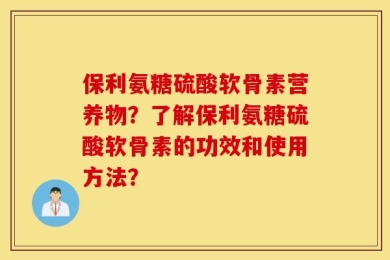 保利氨糖硫酸软骨素营养物？了解保利氨糖硫酸软骨素的功效和使用方法？