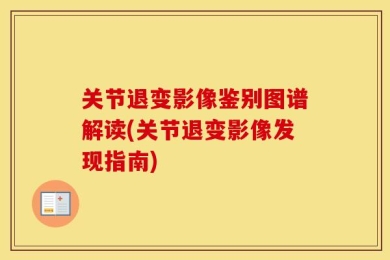关节退变影像鉴别图谱解读(关节退变影像发现指南)