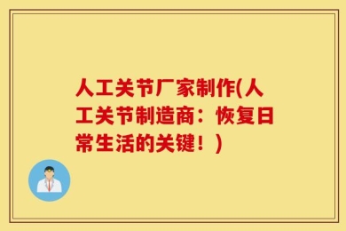 人工关节厂家制作(人工关节制造商：恢复日常生活的关键！)